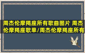 周杰伦摩羯座所有歌曲图片 周杰伦摩羯座歌单/周杰伦摩羯座所有歌曲图片 周杰伦摩羯座歌单-我的网站